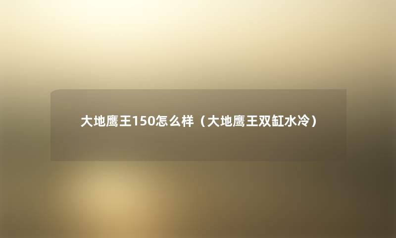 大地鹰王150怎么样(大地鹰王双缸水冷) 大地鹰王150怎么样(大地鹰王双缸水冷)
