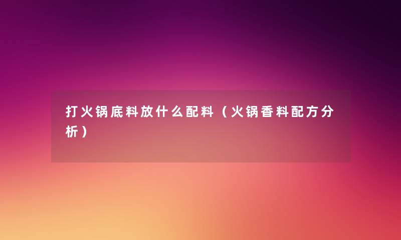 打火锅底料放什么配料(火锅香料配方要说) 打火锅底料放什么配料(火锅香料配方要说)