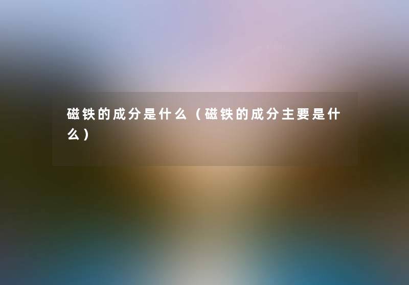 磁铁的成分是什么(磁铁的成分主要是什么) 磁铁的成分是什么(磁铁的成分主要是什么)