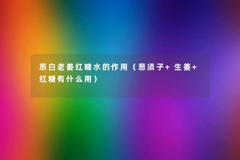 葱白老姜红糖水的作用(葱须子+生姜+红糖有什么用) 葱白老姜红糖水的作用(葱须子+生姜+红糖有什么用)
