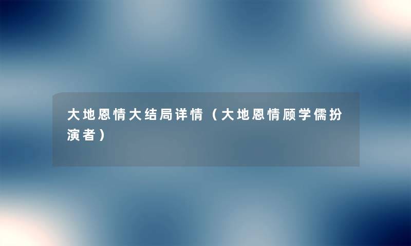 大地恩情大结局详情(大地恩情顾学儒扮演者) 大地恩情大结局详情(大地恩情顾学儒扮演者)
