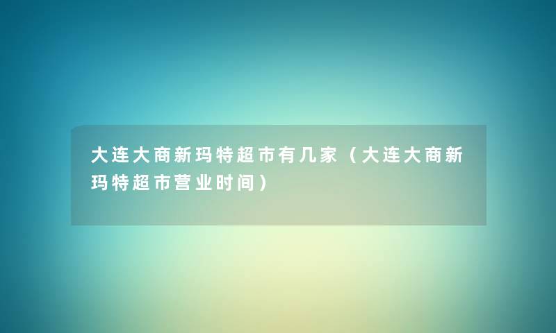 大连大商新玛特超市有几家(大连大商新玛特超市营业时间) 大连大商新玛特超市有几家(大连大商新玛特超市营业时间)