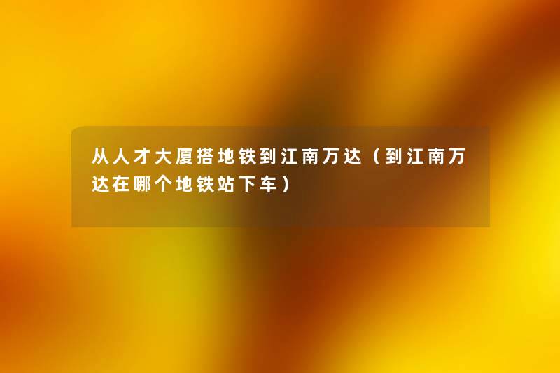 从人才大厦搭地铁到江南万达(到江南万达在哪个地铁站下车) 从人才大厦搭地铁到江南万达(到江南万达在哪个地铁站下车)