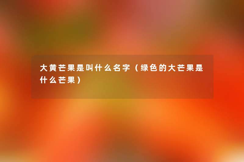 大黄芒果是叫什么名字(绿色的大芒果是什么芒果) 大黄芒果是叫什么名字(绿色的大芒果是什么芒果)