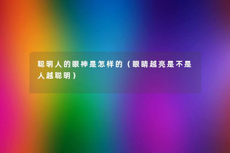 聪明人的眼神是怎样的(眼睛越亮是不是人越聪明) 聪明人的眼神是怎样的(眼睛越亮是不是人越聪明)