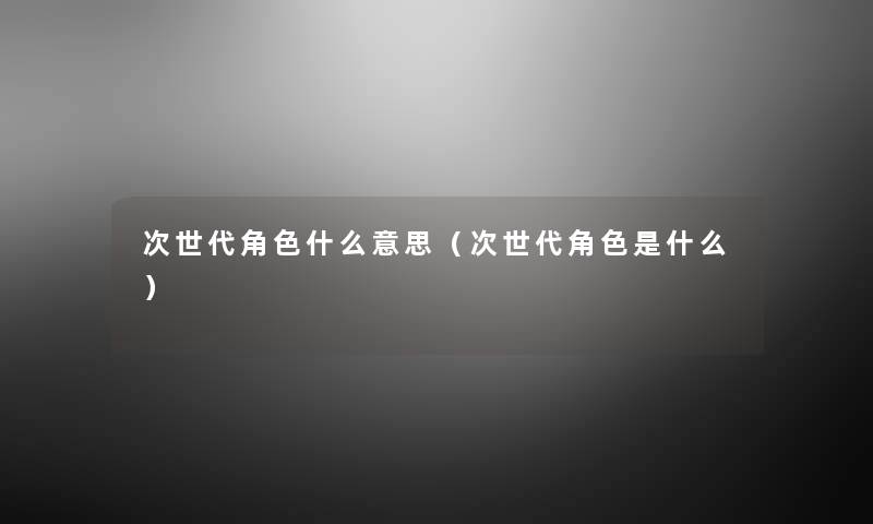 次世代角色什么意思(次世代角色是什么) 次世代角色什么意思(次世代角色是什么)