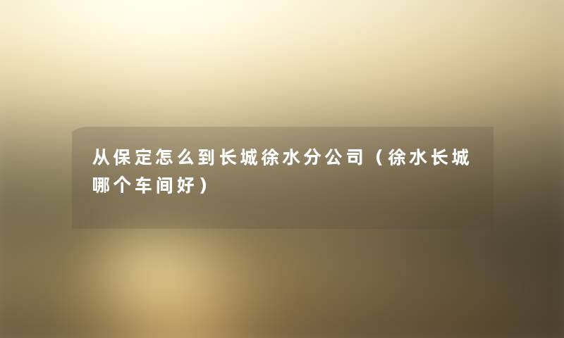 从保定怎么到长城徐水分公司(徐水长城哪个车间好) 从保定怎么到长城徐水分公司(徐水长城哪个车间好)