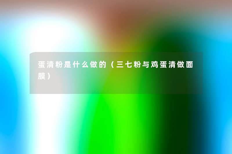 蛋清粉是什么做的（三七粉与鸡蛋清做面膜）