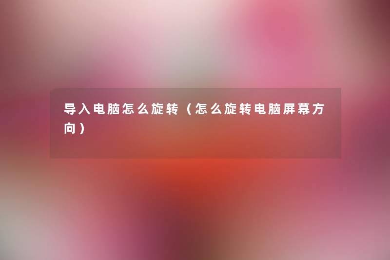 导入电脑怎么旋转(怎么旋转电脑屏幕方向) 导入电脑怎么旋转(怎么旋转电脑屏幕方向)