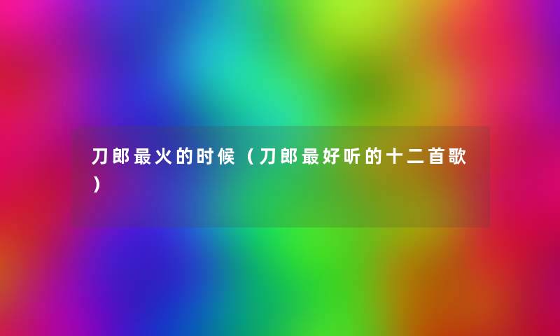 刀郎火的时候(刀郎好听的十二首歌) 刀郎火的时候(刀郎好听的十二首歌)