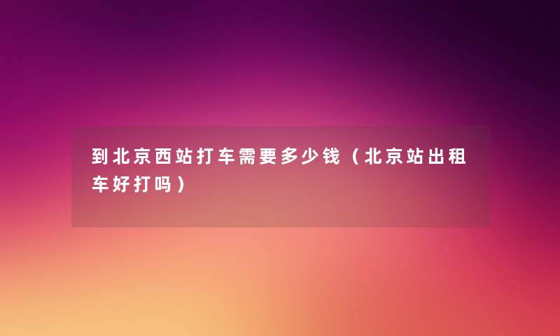 到北京西站打车需要多少钱（北京站出租车好打吗）