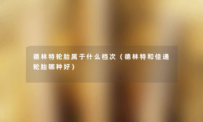 德林特轮胎属于什么档次(德林特和佳通轮胎哪种好) 德林特轮胎属于什么档次(德林特和佳通轮胎哪种好)