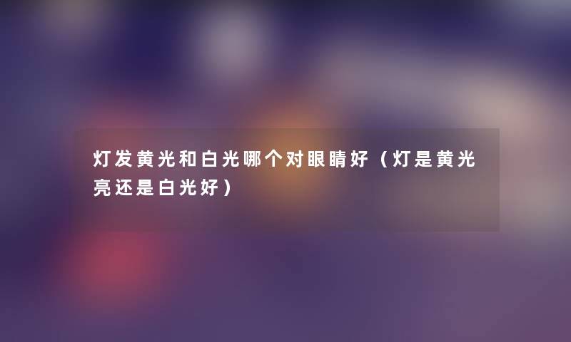 灯发黄光和白光哪个对眼睛好(灯是黄光亮还是白光好) 灯发黄光和白光哪个对眼睛好(灯是黄光亮还是白光好)