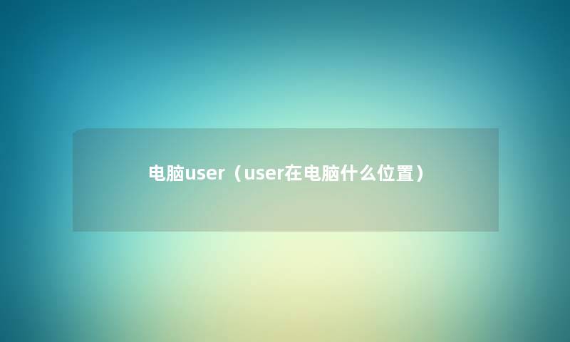 电脑user(user在电脑什么位置) 电脑user(user在电脑什么位置)