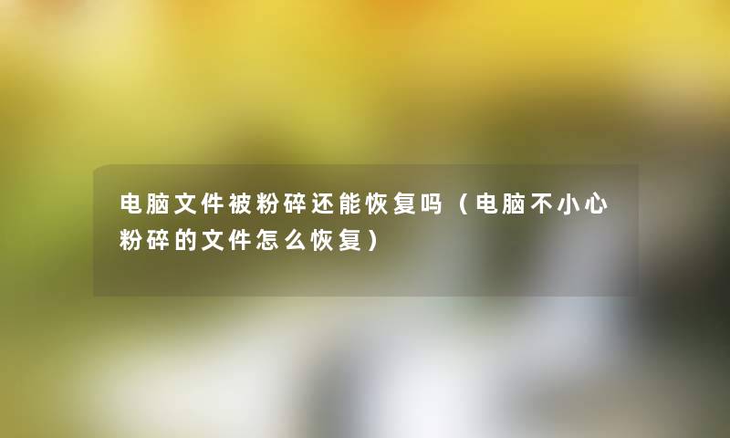 电脑文件被粉碎还能恢复吗(电脑不小心粉碎的文件怎么恢复) 电脑文件被粉碎还能恢复吗(电脑不小心粉碎的文件怎么恢复)