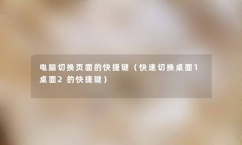 电脑切换页面的快捷键(快速切换桌面1桌面2的快捷键) 电脑切换页面的快捷键(快速切换桌面1桌面2的快捷键)