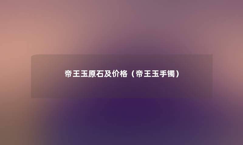 帝王玉原石及价格(帝王玉手镯) 帝王玉原石及价格(帝王玉手镯)