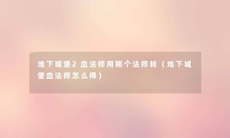 地下城堡2血法师用哪个法师转(地下城堡血法师怎么得) 地下城堡2血法师用哪个法师转(地下城堡血法师怎么得)