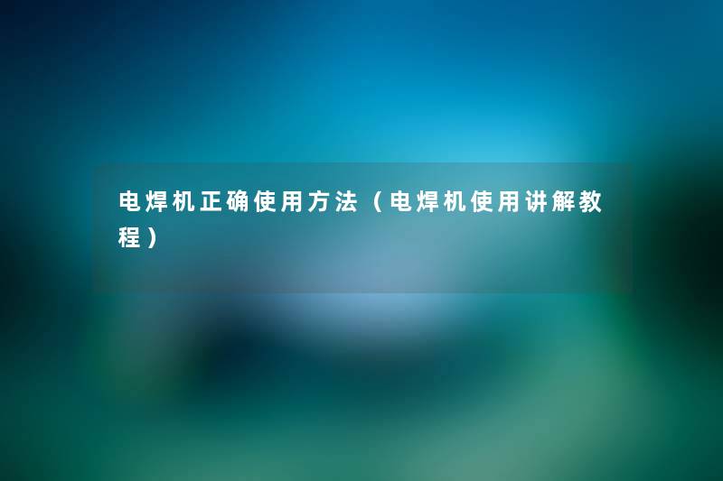 电焊机正确使用方法(电焊机使用讲解教程) 电焊机正确使用方法(电焊机使用讲解教程)