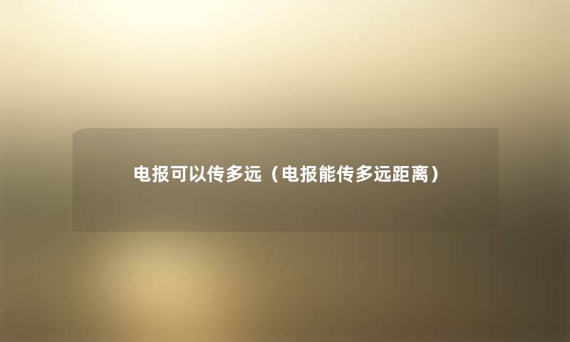 电报可以传多远(电报能传多远距离) 电报可以传多远(电报能传多远距离)