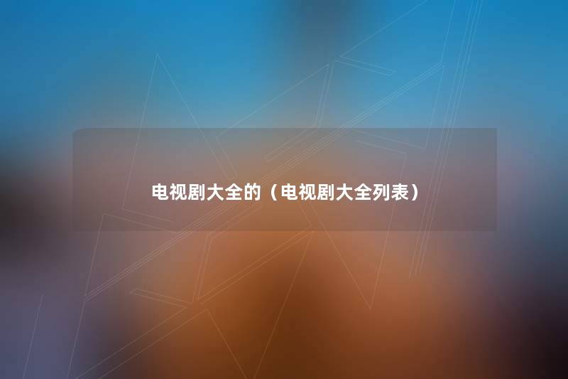 电视剧大全的(电视剧大全列表) 电视剧大全的(电视剧大全列表)