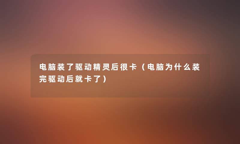 电脑装了驱动精灵后很卡(电脑为什么装完驱动后就卡了) 电脑装了驱动精灵后很卡(电脑为什么装完驱动后就卡了)