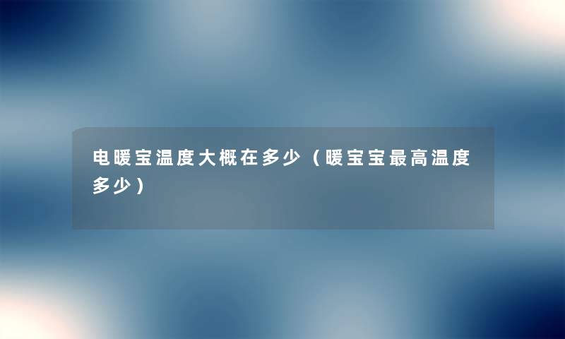电暖宝温度大概在多少(暖宝宝高温度多少) 电暖宝温度大概在多少(暖宝宝高温度多少)