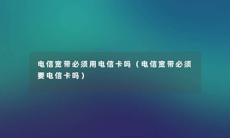 电信宽带必须用电信卡吗(电信宽带必须要电信卡吗) 电信宽带必须用电信卡吗(电信宽带必须要电信卡吗)