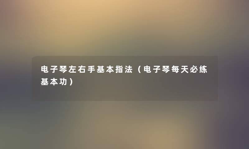 电子琴左右手基本指法(电子琴每天必练基本功) 电子琴左右手基本指法(电子琴每天必练基本功)