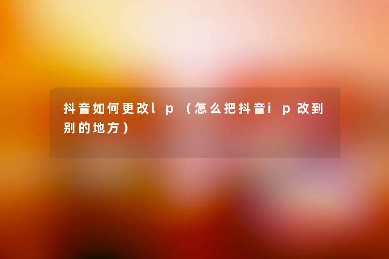 抖音如何更改lp(怎么把抖音ip改到别的地方) 抖音如何更改lp(怎么把抖音ip改到别的地方)