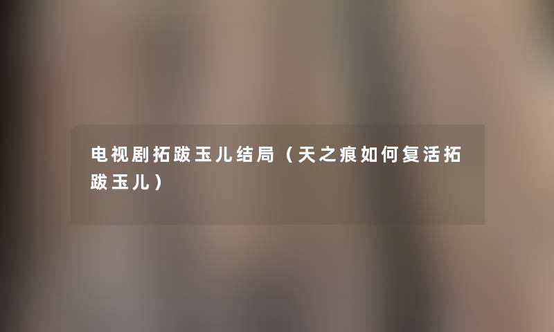 电视剧拓跋玉儿结局(天之痕如何复活拓跋玉儿) 电视剧拓跋玉儿结局(天之痕如何复活拓跋玉儿)