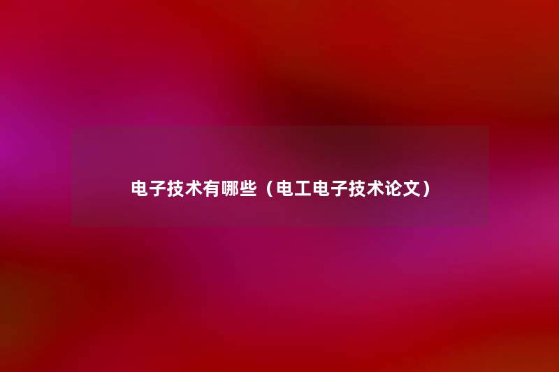 电子技术有哪些(电工电子技术论文) 电子技术有哪些(电工电子技术论文)
