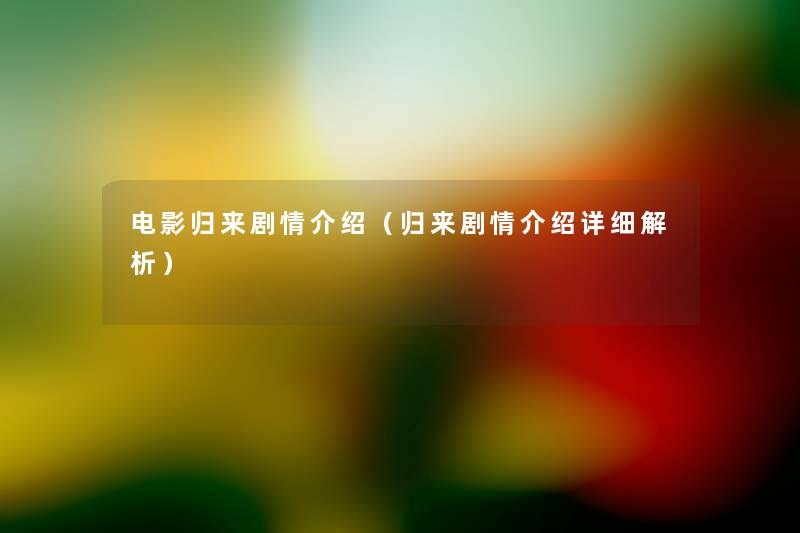 电影归来剧情介绍(归来剧情介绍详细解析) 电影归来剧情介绍(归来剧情介绍详细解析)