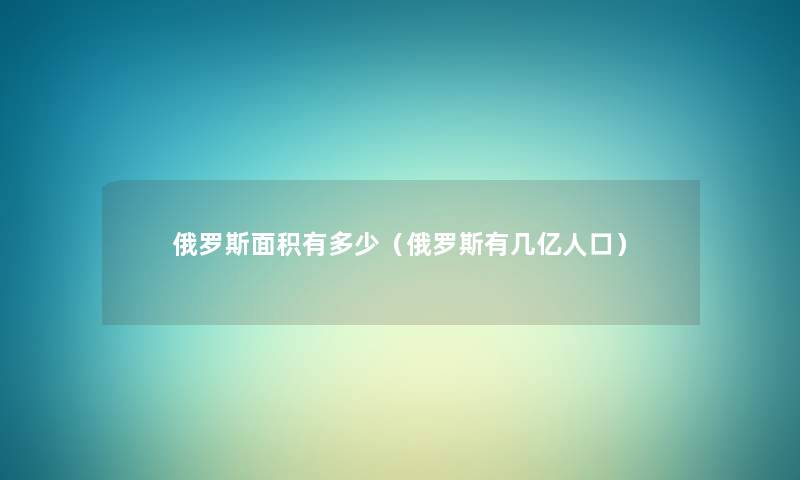 俄罗斯面积有多少(俄罗斯有几亿人口) 俄罗斯面积有多少(俄罗斯有几亿人口)