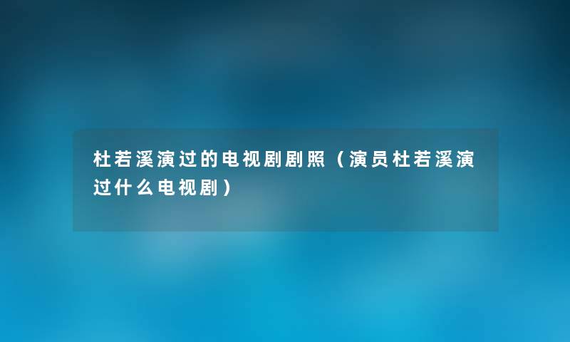 杜若溪演过的电视剧剧照(演员杜若溪演过什么电视剧) 杜若溪演过的电视剧剧照(演员杜若溪演过什么电视剧)