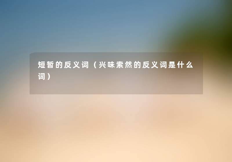 短暂的反义词(兴味索然的反义词是什么词) 短暂的反义词(兴味索然的反义词是什么词)