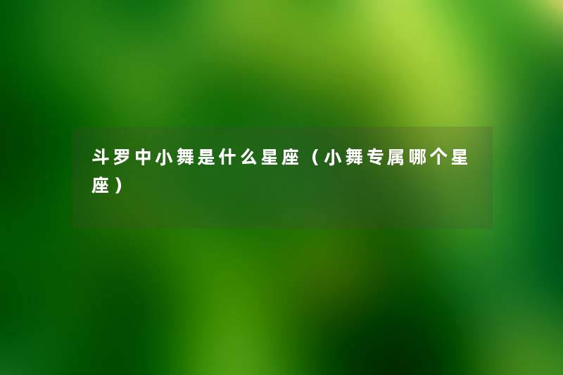 斗罗中小舞是什么星座(小舞专属哪个星座) 斗罗中小舞是什么星座(小舞专属哪个星座)
