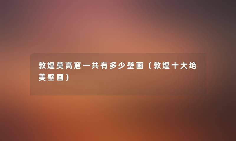 敦煌莫高窟一共有多少壁画(敦煌一些绝美壁画) 敦煌莫高窟一共有多少壁画(敦煌一些绝美壁画)