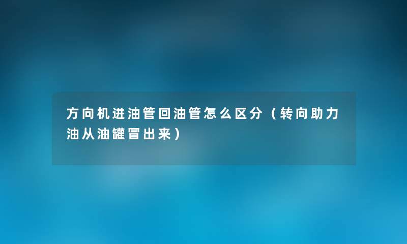 方向机进油管回油管怎么区分(转向助力油从油罐冒出来) 方向机进油管回油管怎么区分(转向助力油从油罐冒出来)
