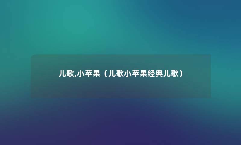 儿歌,小苹果(儿歌小苹果经典儿歌) 儿歌,小苹果(儿歌小苹果经典儿歌)