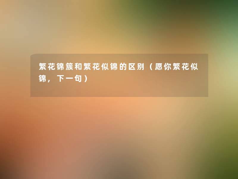 繁花锦簇和繁花似锦的区别(愿你繁花似锦,下一句) 繁花锦簇和繁花似锦的区别(愿你繁花似锦,下一句)