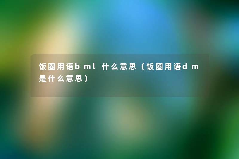 饭圈用语bml什么意思(饭圈用语dm是什么意思) 饭圈用语bml什么意思(饭圈用语dm是什么意思)