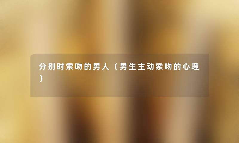 分别时索吻的男人（男生主动索吻的心理）