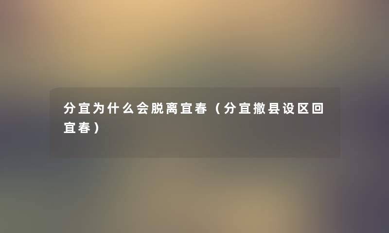 分宜为什么会脱离宜春（分宜撤县设区回宜春）