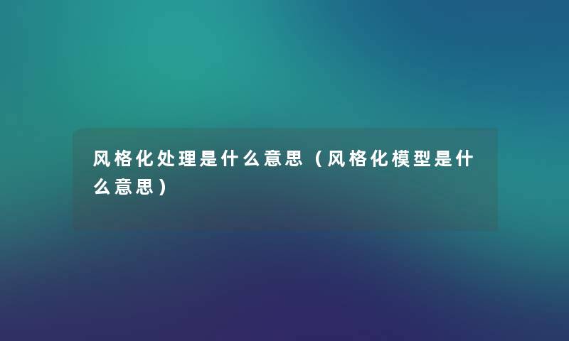 风格化处理是什么意思(风格化是什么意思) 风格化处理是什么意思(风格化是什么意思)