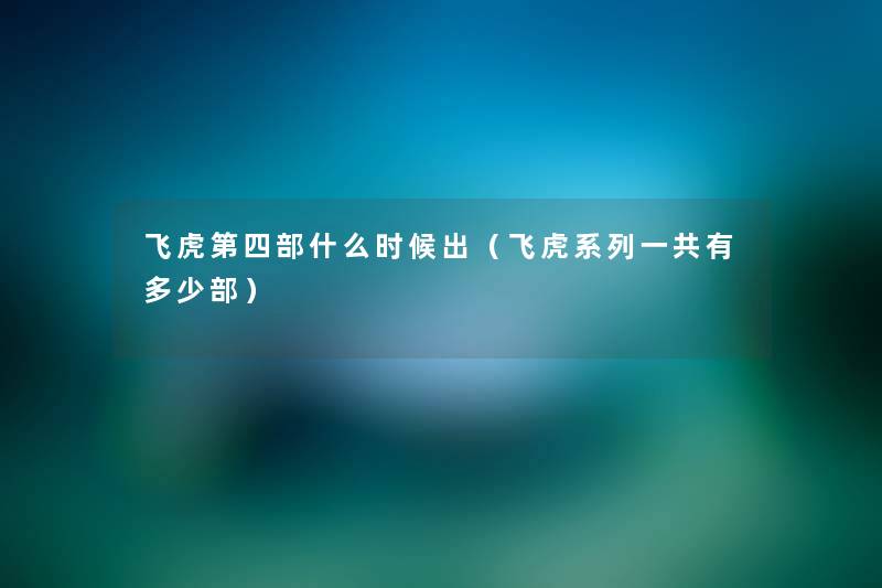 飞虎第四部什么时候出(飞虎系列一共有多少部) 飞虎第四部什么时候出(飞虎系列一共有多少部)