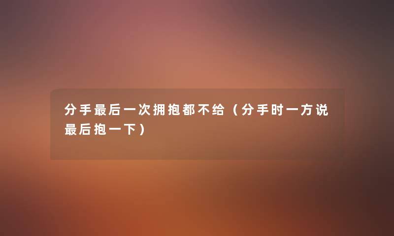 分手这里要说一次拥抱都不给(分手时一方说这里要说抱一下) 分手这里要说一次拥抱都不给(分手时一方说这里要说抱一下)