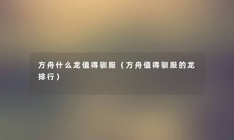 方舟什么龙驯服(方舟驯服的龙整理) 方舟什么龙驯服(方舟驯服的龙整理)