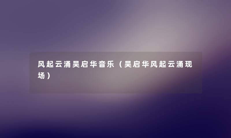 风起云涌吴启华音乐(吴启华风起云涌现场) 风起云涌吴启华音乐(吴启华风起云涌现场)