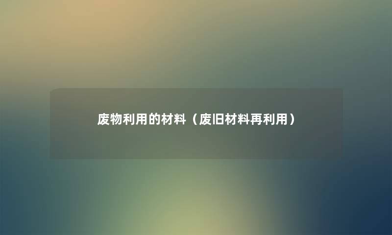 废物利用的材料(废旧材料再利用) 废物利用的材料(废旧材料再利用)